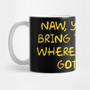 Naw, you best bring 'em back where from ya got 'em Mug